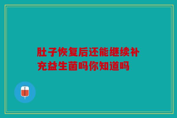 肚子恢复后还能继续补充益生菌吗你知道吗