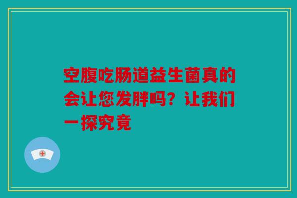 空腹吃肠道益生菌真的会让您发胖吗？让我们一探究竟