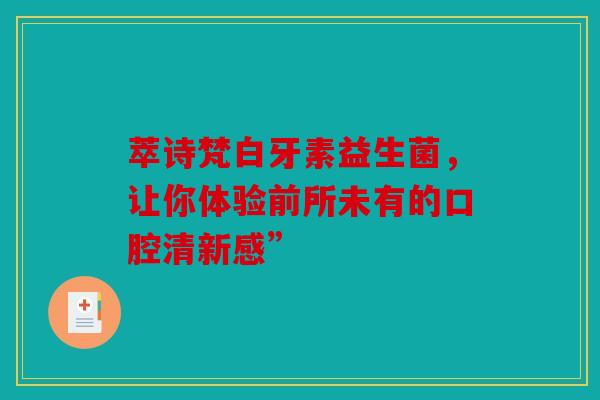 萃诗梵白牙素益生菌，让你体验前所未有的口腔清新感”