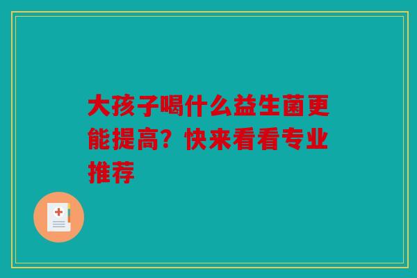 大孩子喝什么益生菌更能提高？快来看看专业推荐