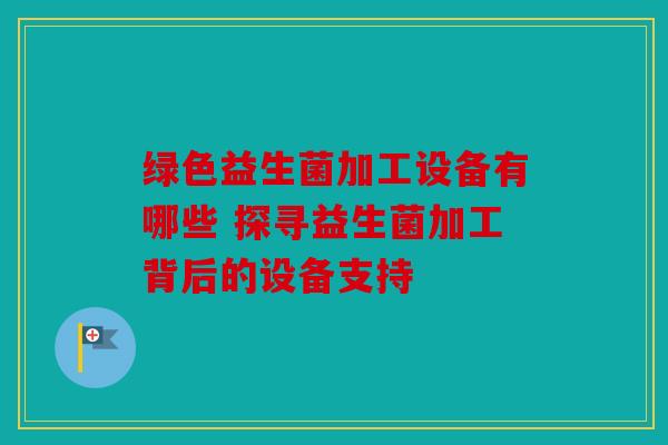 绿色益生菌加工设备有哪些 探寻益生菌加工背后的设备支持
