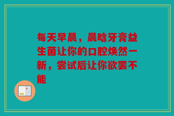 每天早晨，晨晗牙膏益生菌让你的口腔焕然一新，尝试后让你欲罢不能