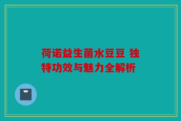 荷诺益生菌水豆豆 独特功效与魅力全解析