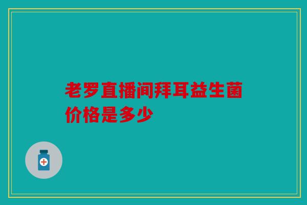 老罗直播间拜耳益生菌价格是多少