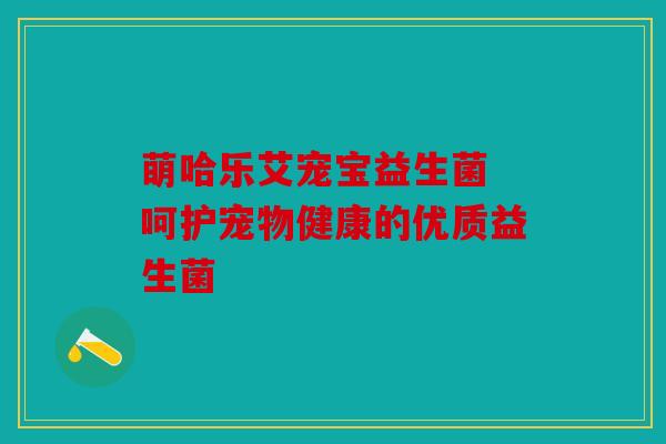 萌哈乐艾宠宝益生菌 呵护宠物健康的优质益生菌
