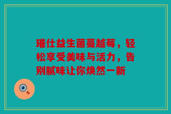 璀仕益生菌蔓越莓，轻松享受美味与活力，告别腻味让你焕然一新