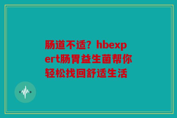 肠道不适？hbexpert肠胃益生菌帮你轻松找回舒适生活