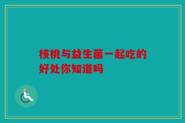 核桃与益生菌一起吃的好处你知道吗