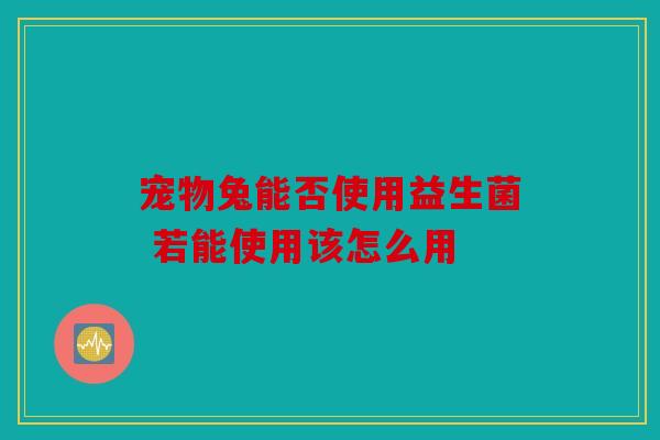 宠物兔能否使用益生菌 若能使用该怎么用