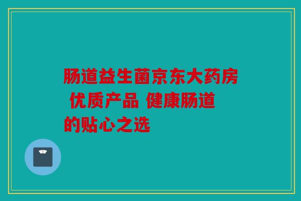 肠道益生菌京东大药房 优质产品 健康肠道的贴心之选