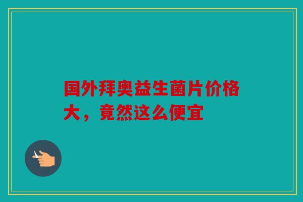 国外拜奥益生菌片价格大，竟然这么便宜