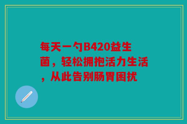 每天一勺B420益生菌，轻松拥抱活力生活，从此告别肠胃困扰