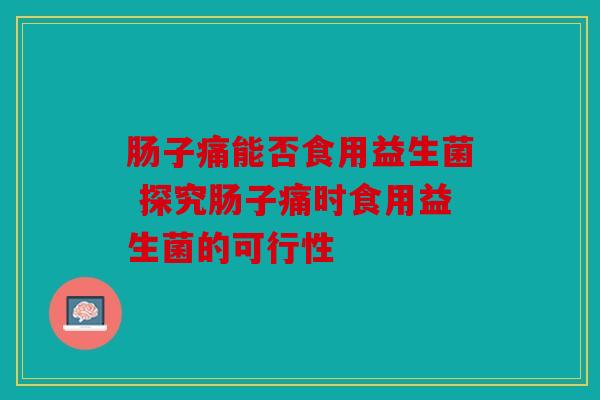 肠子痛能否食用益生菌 探究肠子痛时食用益生菌的可行性