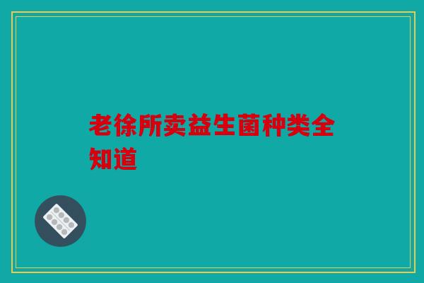 老徐所卖益生菌种类全知道