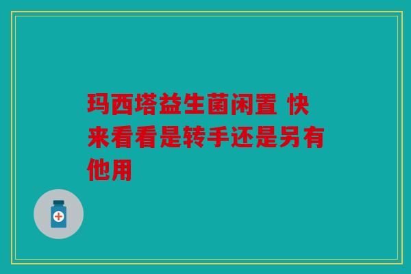 玛西塔益生菌闲置 快来看看是转手还是另有他用