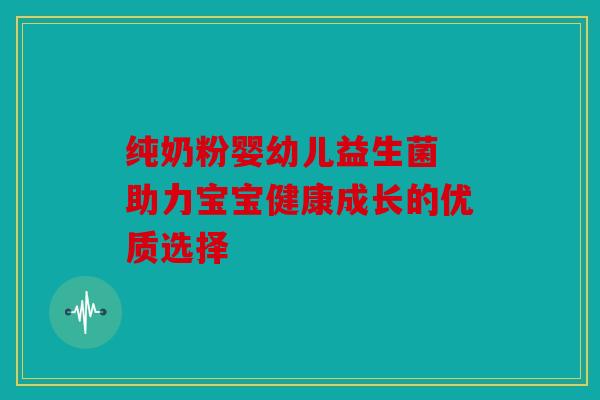 纯奶粉婴幼儿益生菌 助力宝宝健康成长的优质选择