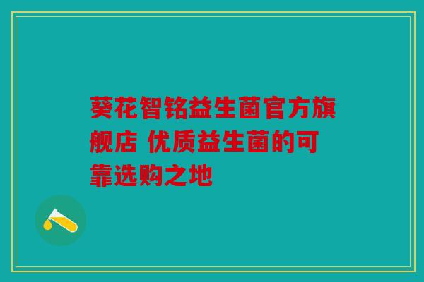 葵花智铭益生菌官方旗舰店 优质益生菌的可靠选购之地