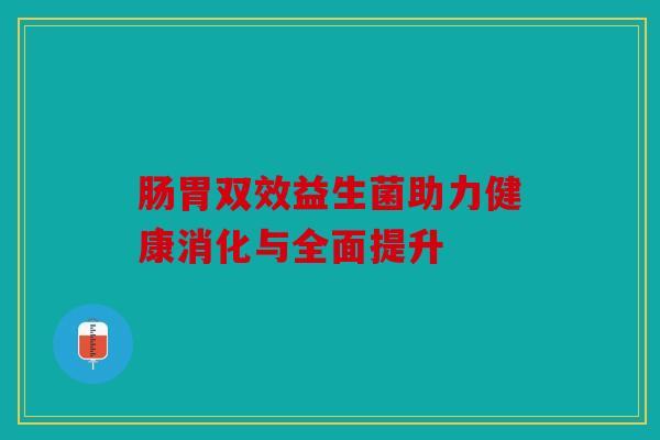 肠胃双效益生菌助力健康消化与全面提升