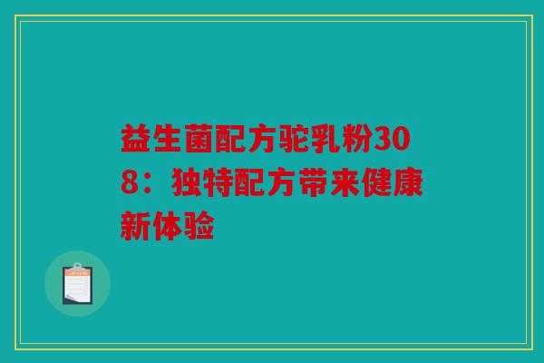 益生菌配方驼乳粉308：独特配方带来健康新体验