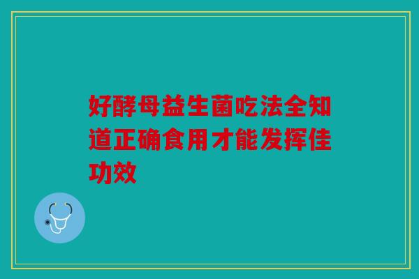好酵母益生菌吃法全知道正确食用才能发挥佳功效
