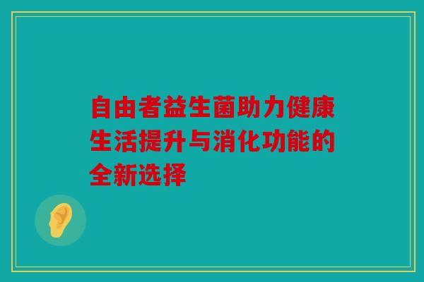 自由者益生菌助力健康生活提升与消化功能的全新选择