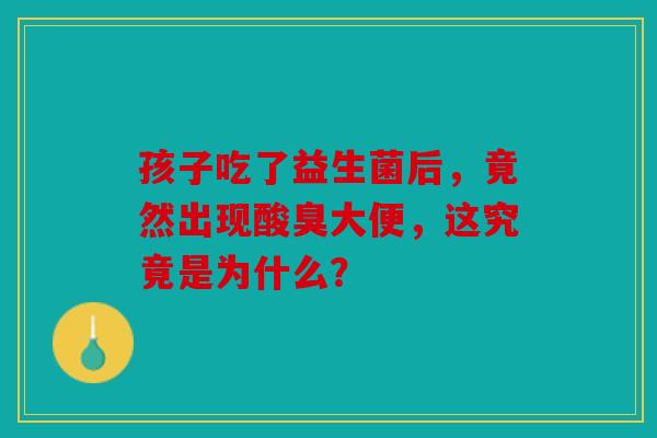 孩子吃了益生菌后，竟然出现酸臭大便，这究竟是为什么？
