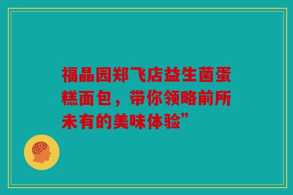福晶园郑飞店益生菌蛋糕面包，带你领略前所未有的美味体验”