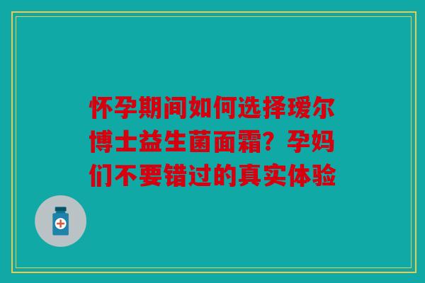 怀孕期间如何选择瑷尔博士益生菌面霜？孕妈们不要错过的真实体验