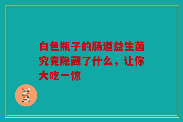 白色瓶子的肠道益生菌究竟隐藏了什么，让你大吃一惊