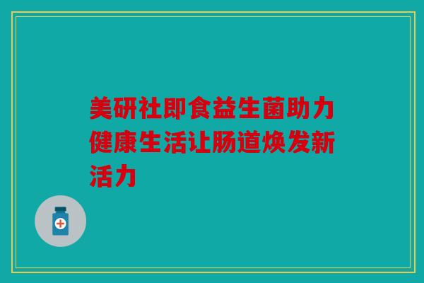 美研社即食益生菌助力健康生活让肠道焕发新活力