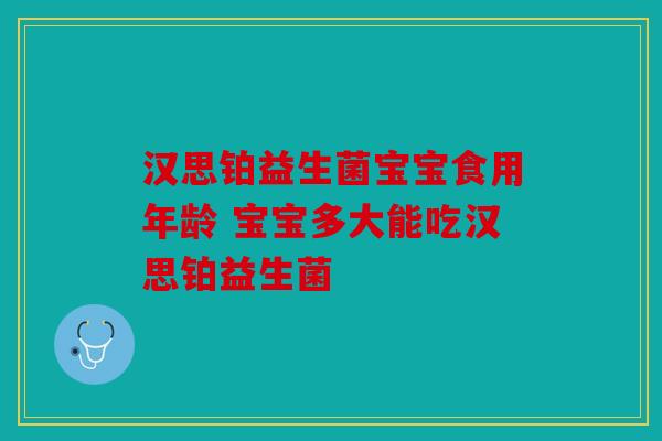汉思铂益生菌宝宝食用年龄 宝宝多大能吃汉思铂益生菌