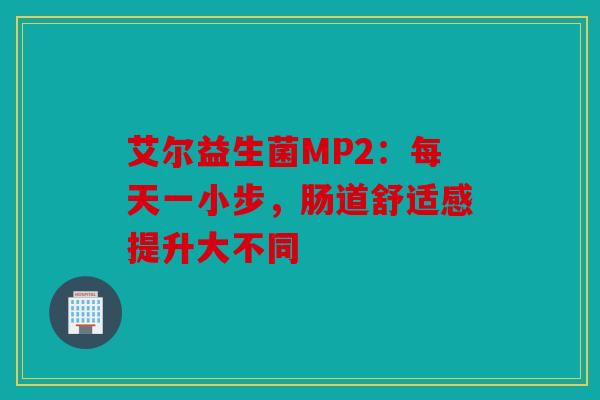 艾尔益生菌MP2：每天一小步，肠道舒适感提升大不同