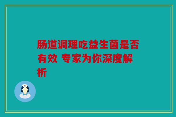 肠道调理吃益生菌是否有效 专家为你深度解析
