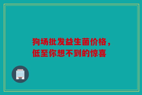 狗场批发益生菌价格，低至你想不到的惊喜