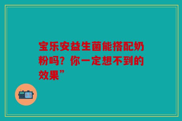 宝乐安益生菌能搭配奶粉吗？你一定想不到的效果”