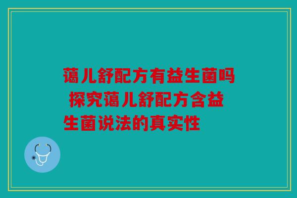 蔼儿舒配方有益生菌吗 探究蔼儿舒配方含益生菌说法的真实性