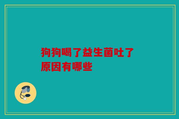 狗狗喝了益生菌吐了 原因有哪些