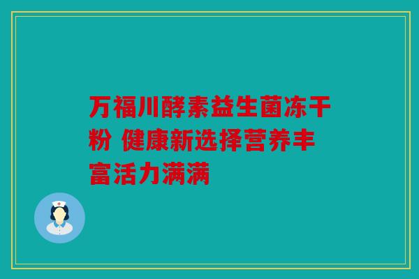 万福川酵素益生菌冻干粉 健康新选择营养丰富活力满满