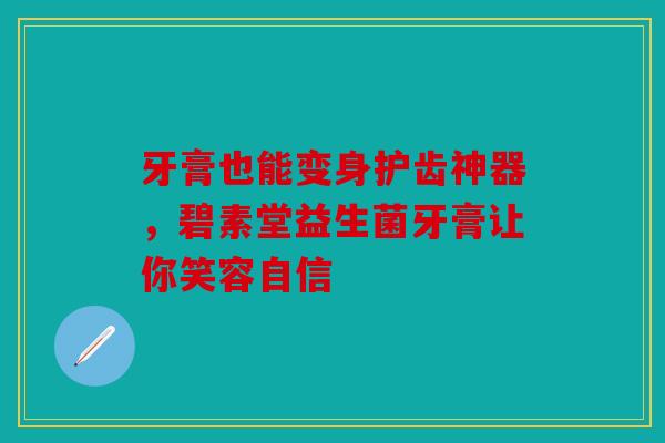 牙膏也能变身护齿神器，碧素堂益生菌牙膏让你笑容自信
