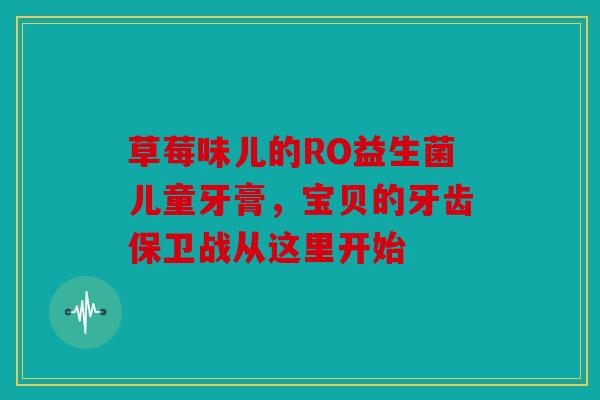 草莓味儿的RO益生菌儿童牙膏，宝贝的牙齿保卫战从这里开始