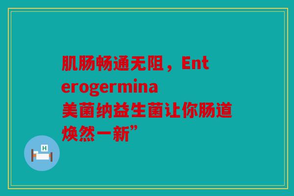 肌肠畅通无阻，Enterogermina美菌纳益生菌让你肠道焕然一新”