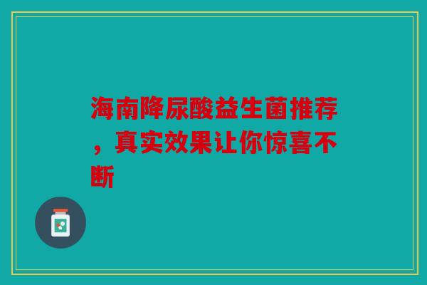 海南降尿酸益生菌推荐，真实效果让你惊喜不断