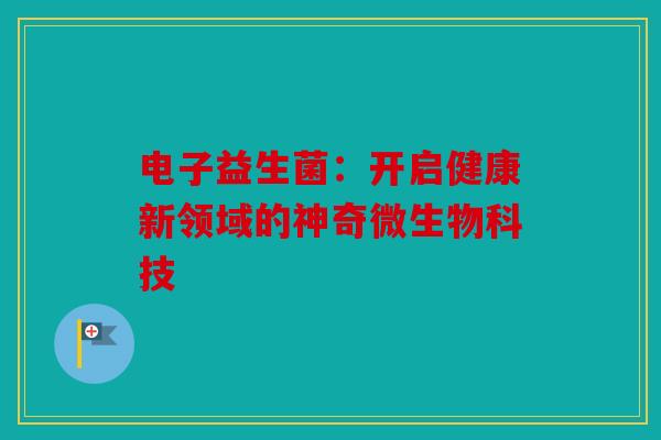 电子益生菌：开启健康新领域的神奇微生物科技