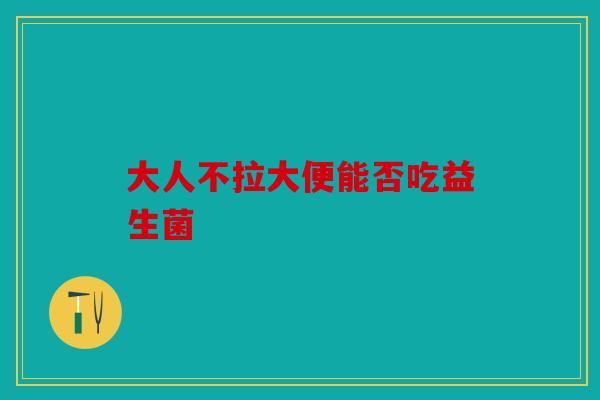 大人不拉大便能否吃益生菌