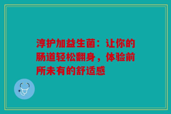淳护加益生菌：让你的肠道轻松翻身，体验前所未有的舒适感