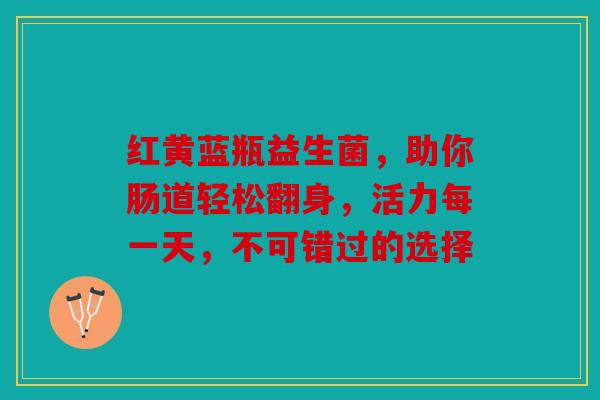 红黄蓝瓶益生菌，助你肠道轻松翻身，活力每一天，不可错过的选择