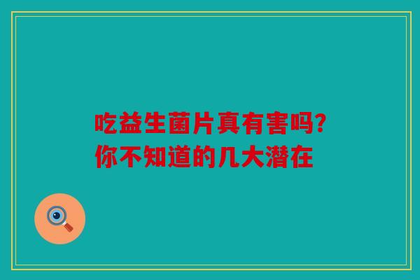 吃益生菌片真有害吗？你不知道的几大潜在