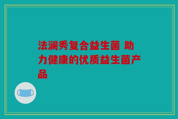 法澜秀复合益生菌 助力健康的优质益生菌产品