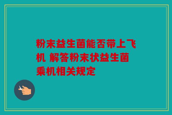 粉末益生菌能否带上飞机 解答粉末状益生菌乘机相关规定