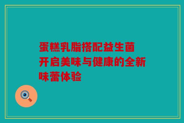 蛋糕乳脂搭配益生菌 开启美味与健康的全新味蕾体验